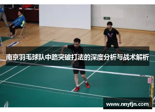 南京羽毛球队中路突破打法的深度分析与战术解析
