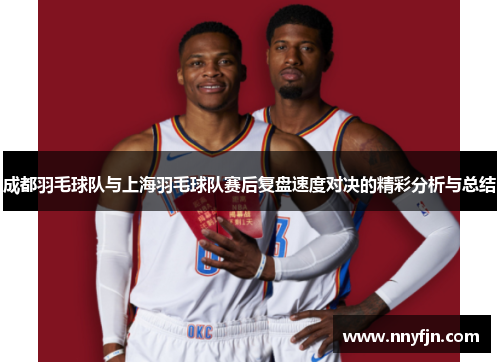 成都羽毛球队与上海羽毛球队赛后复盘速度对决的精彩分析与总结