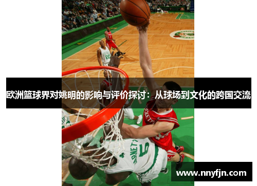欧洲篮球界对姚明的影响与评价探讨：从球场到文化的跨国交流
