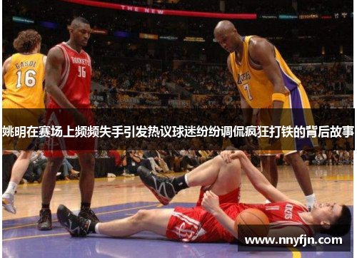 姚明在赛场上频频失手引发热议球迷纷纷调侃疯狂打铁的背后故事