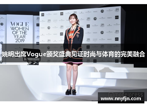 姚明出席Vogue颁奖盛典见证时尚与体育的完美融合