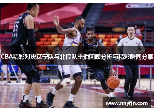 CBA精彩对决辽宁队与北控队重播回顾分析与精彩瞬间分享