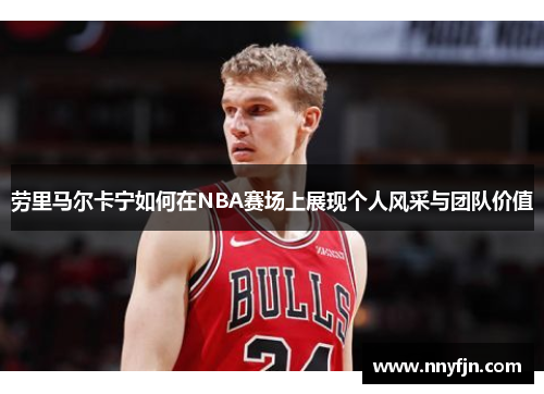 劳里马尔卡宁如何在NBA赛场上展现个人风采与团队价值