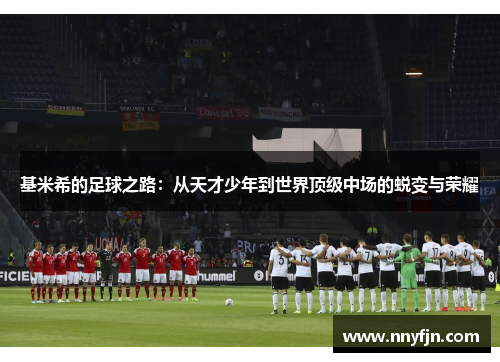 基米希的足球之路：从天才少年到世界顶级中场的蜕变与荣耀