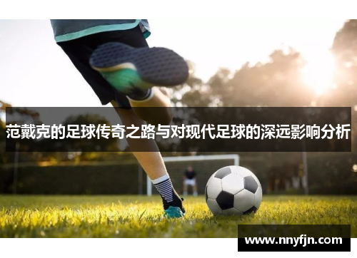 范戴克的足球传奇之路与对现代足球的深远影响分析
