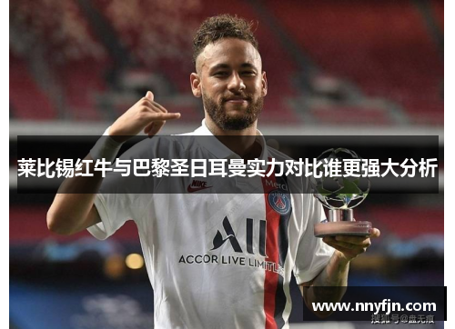 莱比锡红牛与巴黎圣日耳曼实力对比谁更强大分析